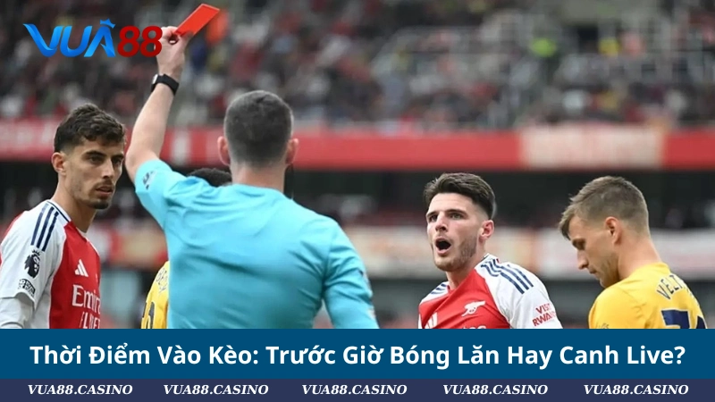 Kèo Thẻ Phạt: Cách Bắt Chuẩn & Kinh Nghiệm Từ Cao Thủ Thời Điểm Vào Kèo: Trước Giờ Bóng Lăn Hay Canh Live